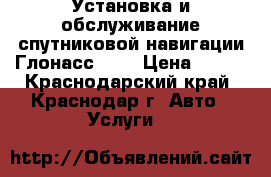  Установка и обслуживание спутниковой навигации Глонасс/GPS › Цена ­ 100 - Краснодарский край, Краснодар г. Авто » Услуги   